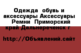 Одежда, обувь и аксессуары Аксессуары - Ремни. Приморский край,Дальнереченск г.